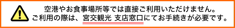 ※空港やお食事場所等では直接ご利用頂けません。 ご利用の際は、宮交トラベルセンターの窓口にてお手続きが必要です。